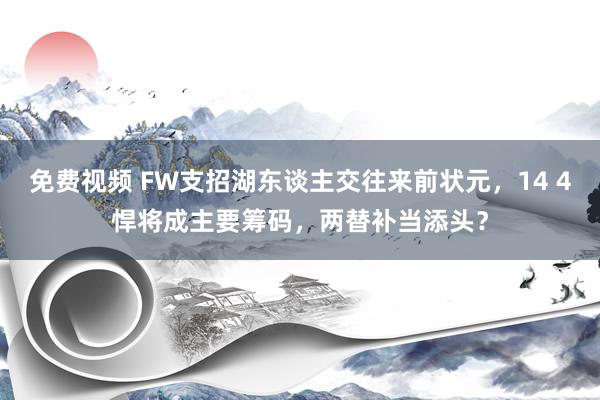 免费视频 FW支招湖东谈主交往来前状元，14 4悍将成主要筹码，两替补当添头？