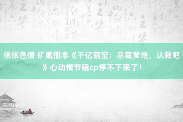 依依色情 矿藏册本《千亿萌宝：总裁爹地，认栽吧》心动情节磕cp停不下来了！