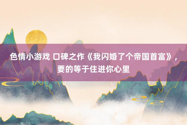 色情小游戏 口碑之作《我闪婚了个帝国首富》，要的等于住进你心里