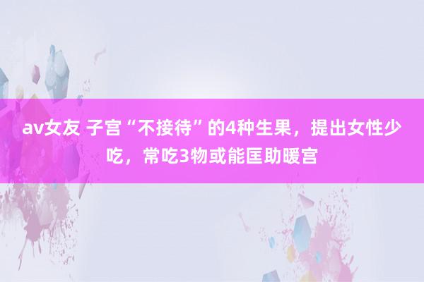 av女友 子宫“不接待”的4种生果，提出女性少吃，常吃3物或能匡助暖宫