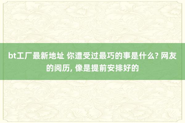 bt工厂最新地址 你遭受过最巧的事是什么? 网友的阅历, 像是提前安排好的