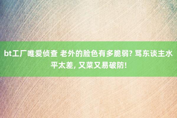 bt工厂唯爱侦查 老外的脸色有多脆弱? 骂东谈主水平太差, 又菜又易破防!