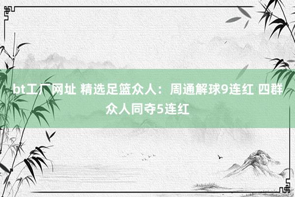 bt工厂网址 精选足篮众人：周通解球9连红 四群众人同夺5连红