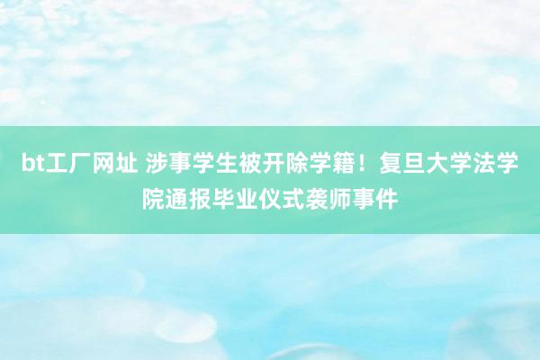 bt工厂网址 涉事学生被开除学籍！复旦大学法学院通报毕业仪式袭师事件