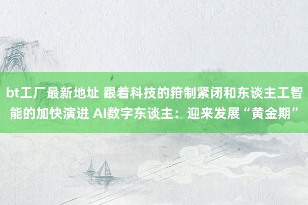 bt工厂最新地址 跟着科技的箝制紧闭和东谈主工智能的加快演进 AI数字东谈主：迎来发展“黄金期”