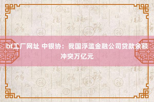 bt工厂网址 中银协：我国浮滥金融公司贷款余额冲突万亿元