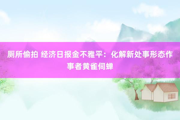 厕所偷拍 经济日报金不雅平：化解新处事形态作事者黄雀伺蝉