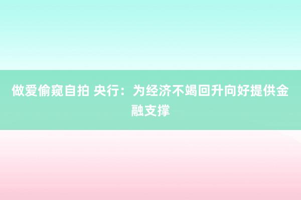 做爱偷窥自拍 央行：为经济不竭回升向好提供金融支撑