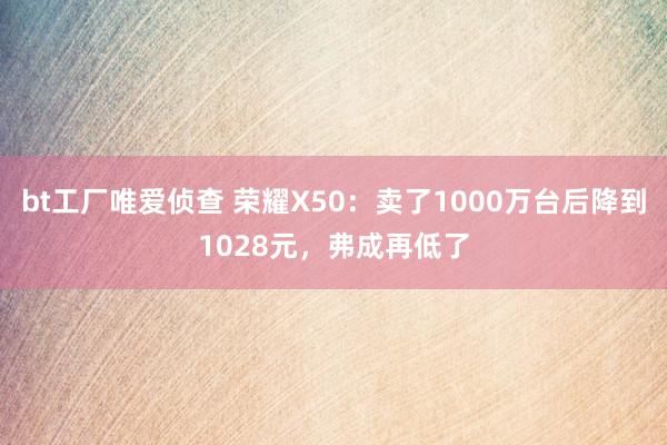 bt工厂唯爱侦查 荣耀X50：卖了1000万台后降到1028元，弗成再低了