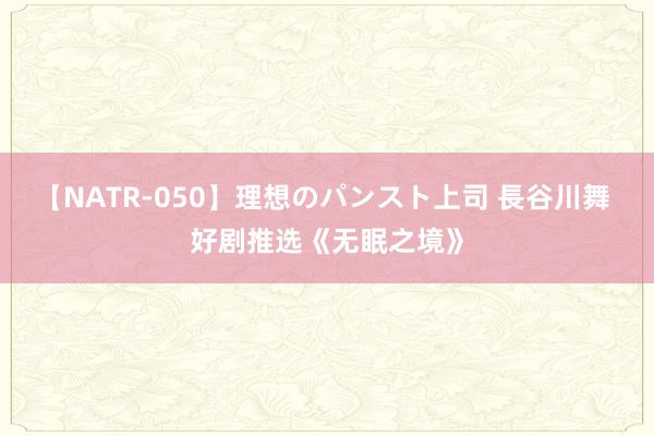 【NATR-050】理想のパンスト上司 長谷川舞 好剧推选《无眠之境》