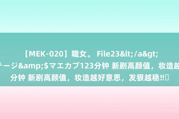 【MEK-020】職女。 File23</a>2011-05-20プレステージ&$マエカブ123分钟 新剧高颜值，妆造越好意思，发狠越稳‼️