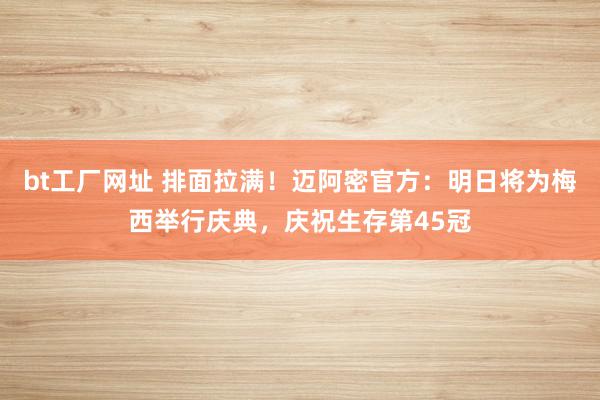 bt工厂网址 排面拉满！迈阿密官方：明日将为梅西举行庆典，庆祝生存第45冠