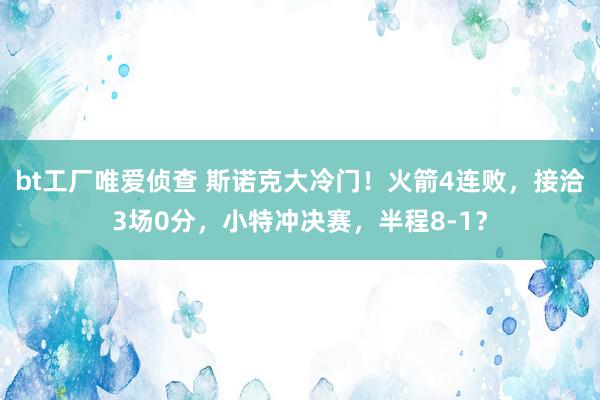 bt工厂唯爱侦查 斯诺克大冷门！火箭4连败，接洽3场0分，小特冲决赛，半程8-1？