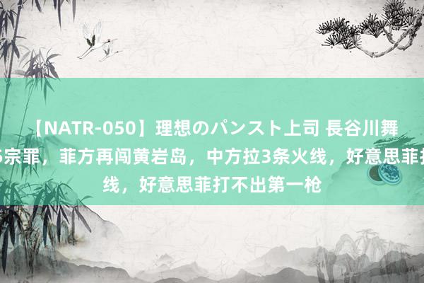 【NATR-050】理想のパンスト上司 長谷川舞 好意思国犯5宗罪，菲方再闯黄岩岛，中方拉3条火线，好意思菲打不出第一枪