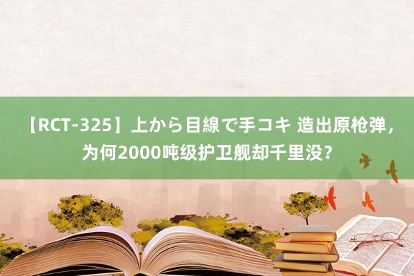 【RCT-325】上から目線で手コキ 造出原枪弹，为何2000吨级护卫舰却千里没？