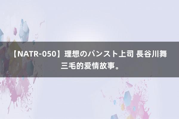 【NATR-050】理想のパンスト上司 長谷川舞 三毛的爱情故事。