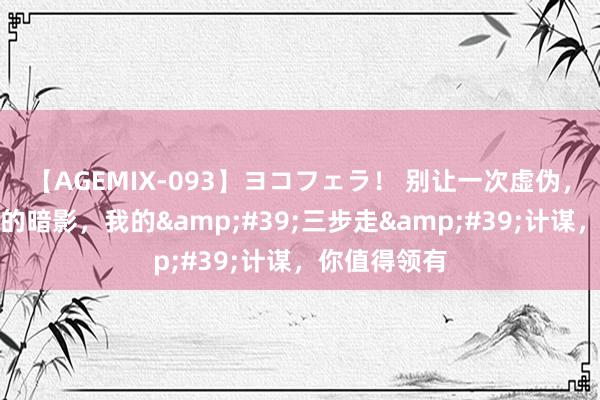 【AGEMIX-093】ヨコフェラ！ 别让一次虚伪，成为你一世的暗影，我的&#39;三步走&#39;计谋，你值得领有