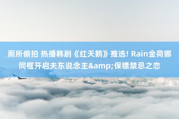 厕所偷拍 热播韩剧《红天鹅》推选! Rain金荷娜同框开启夫东说念主&保镖禁忌之恋