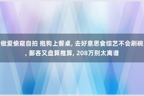 做爱偷窥自拍 抱狗上餐桌, 去好意思食综艺不会刷碗, 鄙吝又盘算推算, 208万别太离谱