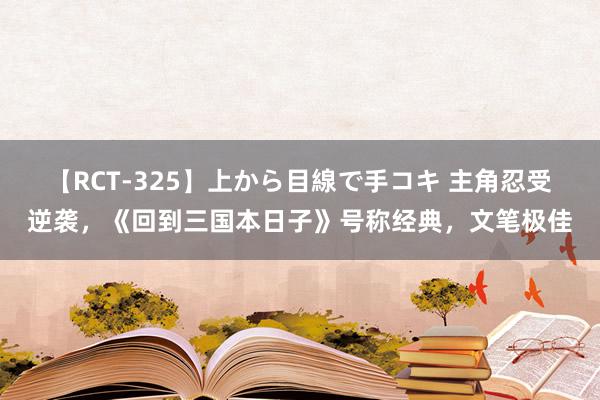 【RCT-325】上から目線で手コキ 主角忍受逆袭，《回到三国本日子》号称经典，文笔极佳