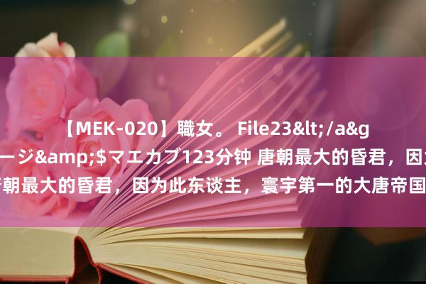 【MEK-020】職女。 File23</a>2011-05-20プレステージ&$マエカブ123分钟 唐朝最大的昏君，因为此东谈主，寰宇第一的大唐帝国从此走向死灭