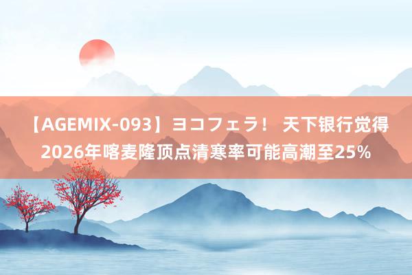 【AGEMIX-093】ヨコフェラ！ 天下银行觉得2026年喀麦隆顶点清寒率可能高潮至25%