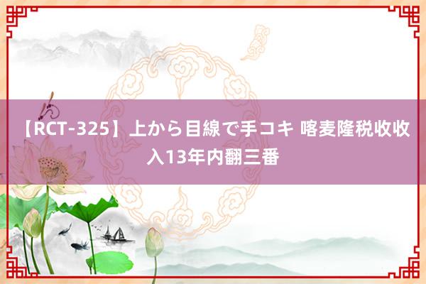 【RCT-325】上から目線で手コキ 喀麦隆税收收入13年内翻三番