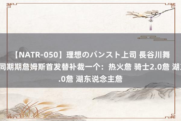 【NATR-050】理想のパンスト上司 長谷川舞 🤔不同期期詹姆斯首发替补裁一个：热火詹 骑士2.0詹 湖东说念主詹