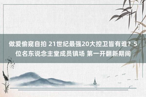 做爱偷窥自拍 21世纪最强20大控卫皆有谁？5位名东说念主堂成员镇场 第一开翻新期间