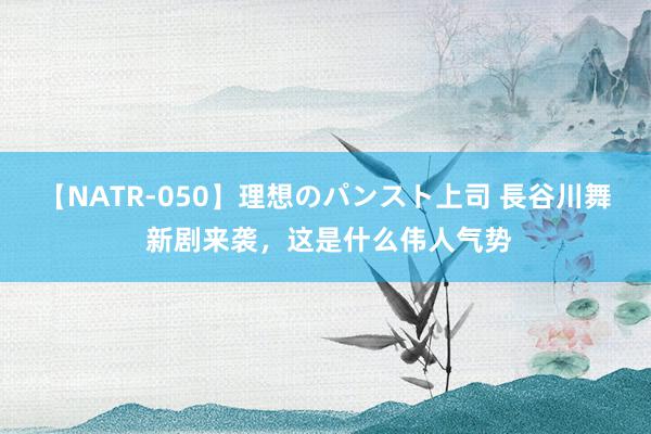 【NATR-050】理想のパンスト上司 長谷川舞 新剧来袭，这是什么伟人气势