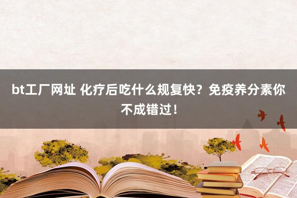 bt工厂网址 化疗后吃什么规复快？免疫养分素你不成错过！