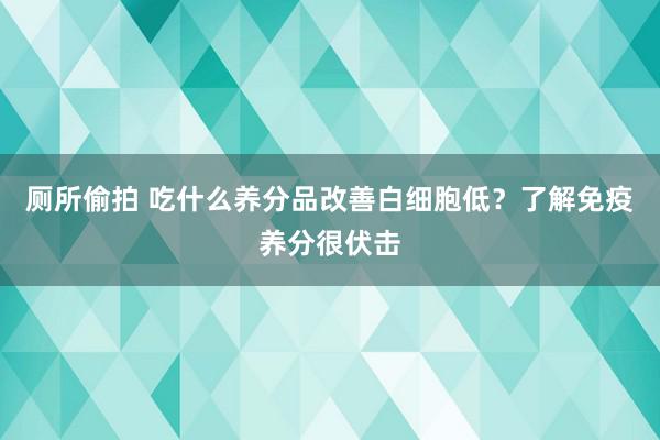 厕所偷拍 吃什么养分品改善白细胞低？了解免疫养分很伏击