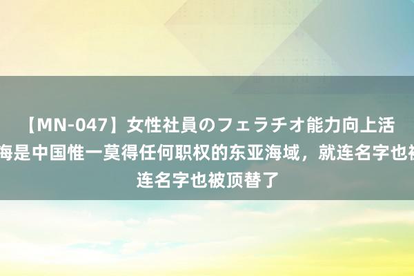 【MN-047】女性社員のフェラチオ能力向上活動 日本海是中国惟一莫得任何职权的东亚海域，就连名字也被顶替了