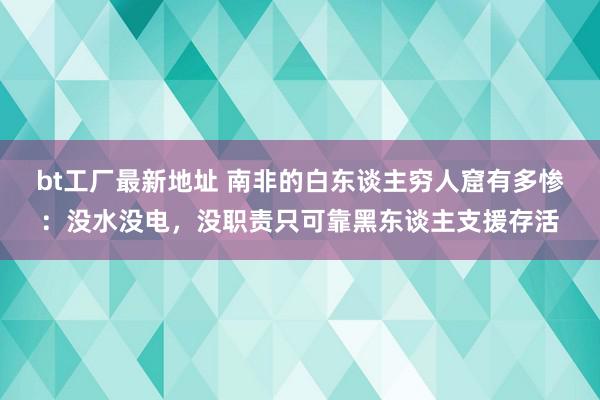 bt工厂最新地址 南非的白东谈主穷人窟有多惨：没水没电，没职责只可靠黑东谈主支援存活