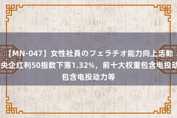 【MN-047】女性社員のフェラチオ能力向上活動 中证央企红利50指数下落1.32%，前十大权重包含电投动力等