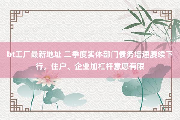 bt工厂最新地址 二季度实体部门债务增速赓续下行，住户、企业加杠杆意愿有限