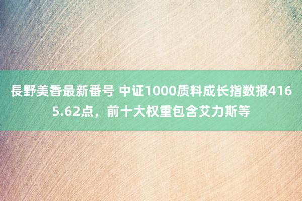 長野美香最新番号 中证1000质料成长指数报4165.62点，前十大权重包含艾力斯等