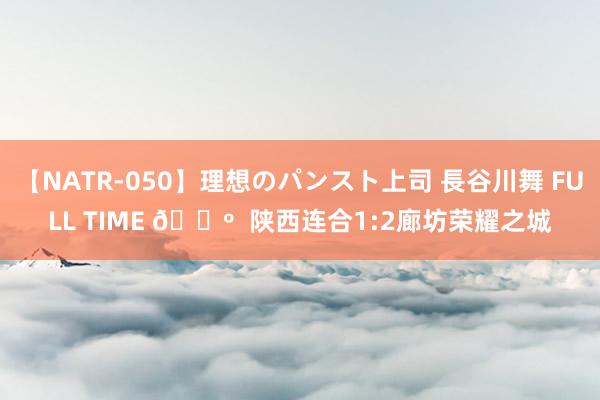 【NATR-050】理想のパンスト上司 長谷川舞 FULL TIME 🔺  陕西连合1:2廊坊荣耀之城