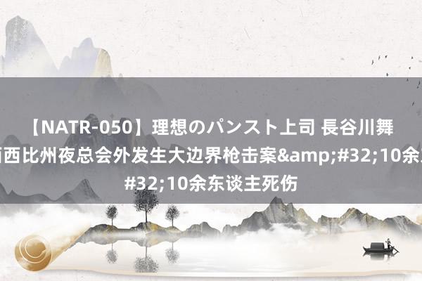 【NATR-050】理想のパンスト上司 長谷川舞 好意思密西西比州夜总会外发生大边界枪击案&#32;10余东谈主死伤