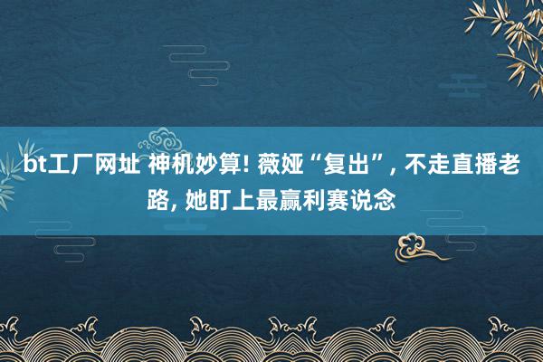 bt工厂网址 神机妙算! 薇娅“复出”, 不走直播老路, 她盯上最赢利赛说念