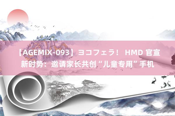 【AGEMIX-093】ヨコフェラ！ HMD 官宣新时势：邀请家长共创“儿童专用”手机