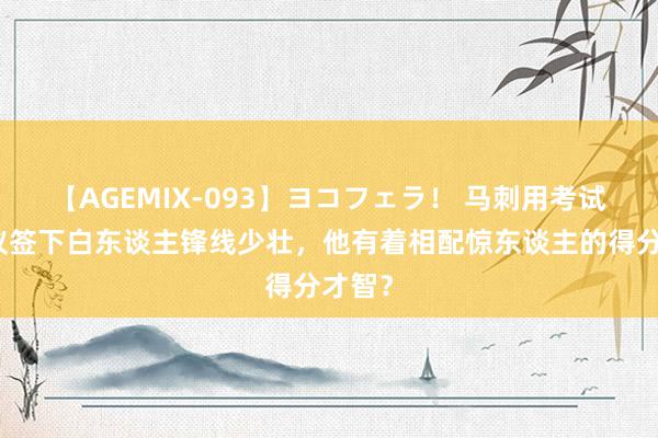 【AGEMIX-093】ヨコフェラ！ 马刺用考试营协议签下白东谈主锋线少壮，他有着相配惊东谈主的得分才智？