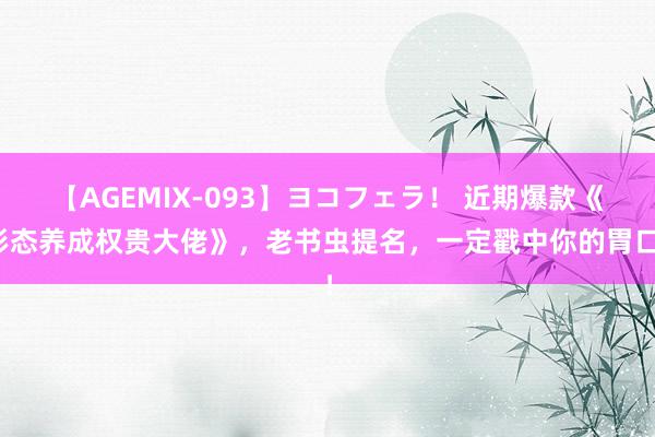 【AGEMIX-093】ヨコフェラ！ 近期爆款《形态养成权贵大佬》，老书虫提名，一定戳中你的胃口！