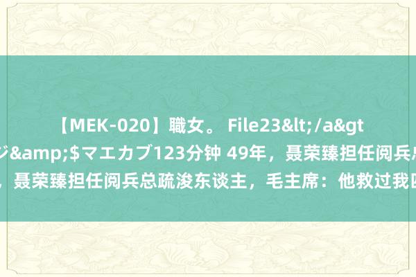 【MEK-020】職女。 File23</a>2011-05-20プレステージ&$マエカブ123分钟 49年，聂荣臻担任阅兵总疏浚东谈主，毛主席：他救过我四次，我信他！