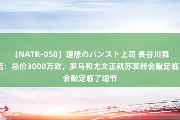 【NATR-050】理想のパンスト上司 長谷川舞 罗马诺：总价3000万欧，罗马和尤文正就苏莱转会敲定临了细节