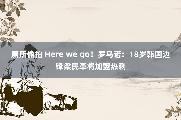 厕所偷拍 Here we go！罗马诺：18岁韩国边锋梁民革将加盟热刺