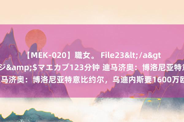 【MEK-020】職女。 File23</a>2011-05-20プレステージ&$マエカブ123分钟 迪马济奥：博洛尼亚特意比约尔，乌迪内斯要1600万欧外加奖金