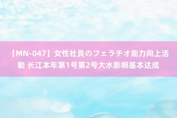 【MN-047】女性社員のフェラチオ能力向上活動 长江本年第1号第2号大水影响基本达成