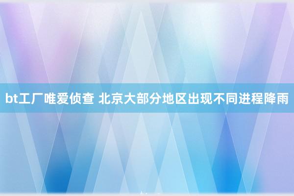 bt工厂唯爱侦查 北京大部分地区出现不同进程降雨