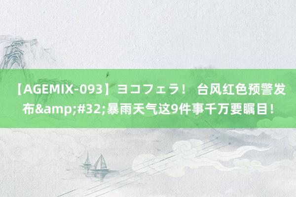 【AGEMIX-093】ヨコフェラ！ 台风红色预警发布&#32;暴雨天气这9件事千万要瞩目！